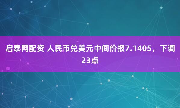 启泰网配资 人民币兑美元中间价报7.1405，下调23点