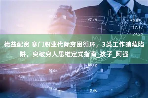 德益配资 寒门职业代际穷困循环，3类工作暗藏陷阱，突破穷人思维定式指南_孩子_阿强