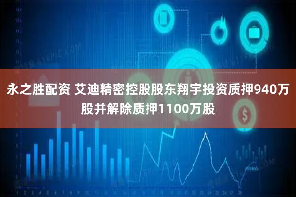 永之胜配资 艾迪精密控股股东翔宇投资质押940万股并解除质押1100万股
