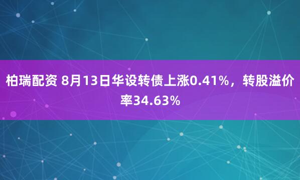 柏瑞配资 8月13日华设转债上涨0.41%，转股溢价率34.63%