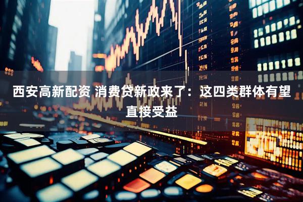 西安高新配资 消费贷新政来了：这四类群体有望直接受益