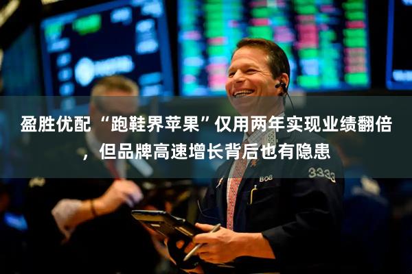 盈胜优配 “跑鞋界苹果”仅用两年实现业绩翻倍，但品牌高速增长背后也有隐患