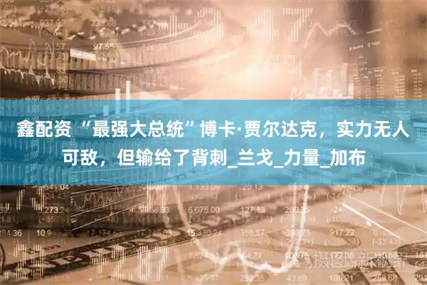 鑫配资 “最强大总统”博卡·贾尔达克，实力无人可敌，但输给了背刺_兰戈_力量_加布