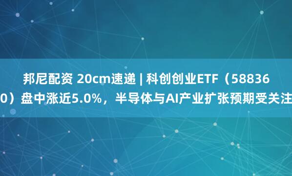 邦尼配资 20cm速递 | 科创创业ETF（588360）盘中涨近5.0%，半导体与AI产业扩张预期受关注