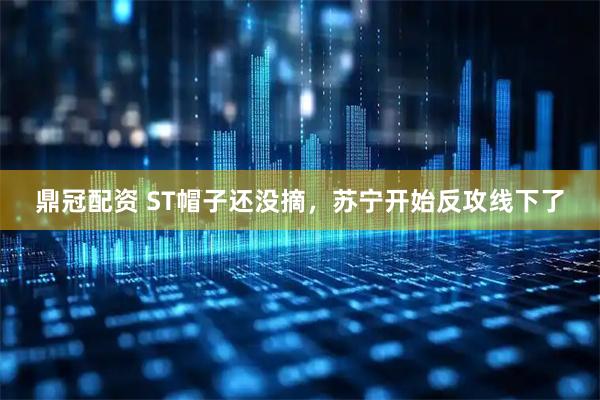 鼎冠配资 ST帽子还没摘，苏宁开始反攻线下了