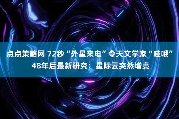 点点策略网 72秒“外星来电”令天文学家“哇哦” 48年后最新研究：星际云突然增亮