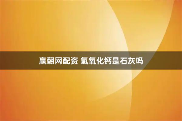 赢翻网配资 氢氧化钙是石灰吗
