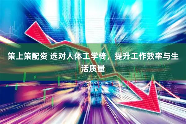 策上策配资 选对人体工学椅，提升工作效率与生活质量