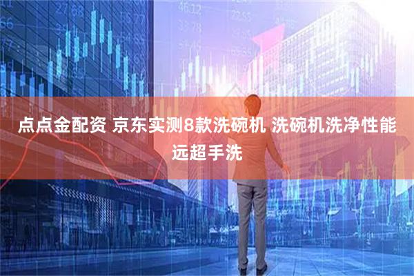 点点金配资 京东实测8款洗碗机 洗碗机洗净性能远超手洗