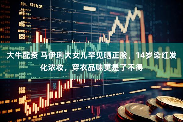大牛配资 马伊琍大女儿罕见晒正脸，14岁染红发化浓妆，穿衣品味更是了不得