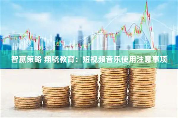 智赢策略 翔骁教育：短视频音乐使用注意事项
