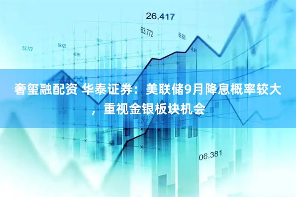 奢玺融配资 华泰证券：美联储9月降息概率较大，重视金银板块机会