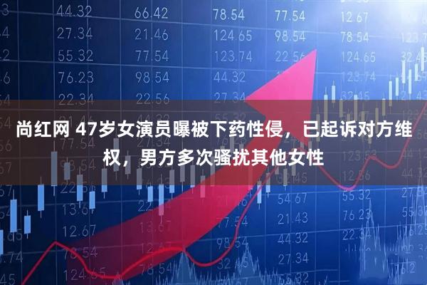 尚红网 47岁女演员曝被下药性侵，已起诉对方维权，男方多次骚扰其他女性