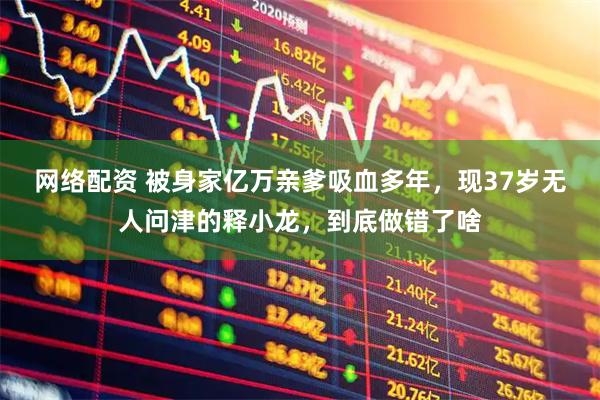 网络配资 被身家亿万亲爹吸血多年，现37岁无人问津的释小龙，到底做错了啥