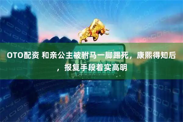 OTO配资 和亲公主被驸马一脚踢死，康熙得知后，报复手段着实高明