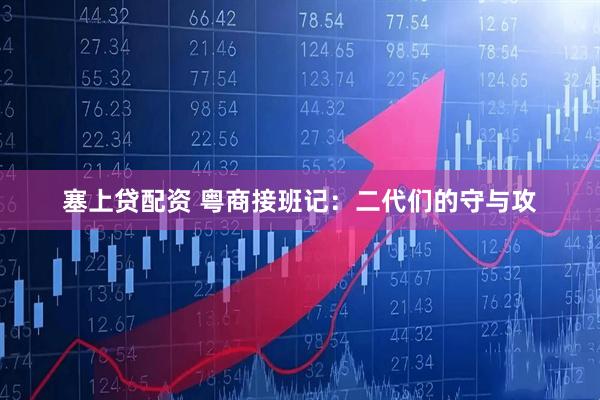 塞上贷配资 粤商接班记：二代们的守与攻