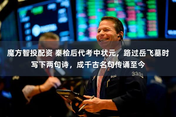 魔方智投配资 秦桧后代考中状元，路过岳飞墓时写下两句诗，成千古名句传诵至今