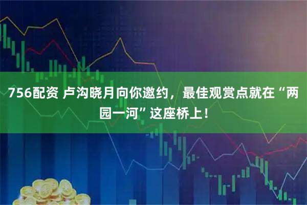 756配资 卢沟晓月向你邀约，最佳观赏点就在“两园一河”这座桥上！