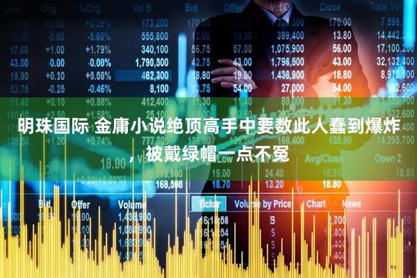 明珠国际 金庸小说绝顶高手中要数此人蠢到爆炸，被戴绿帽一点不冤
