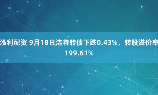 泓利配资 9月18日洁特转债下跌0.43%，转股溢价率199.61%