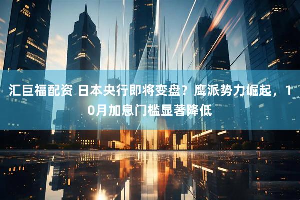 汇巨福配资 日本央行即将变盘？鹰派势力崛起，10月加息门槛显著降低
