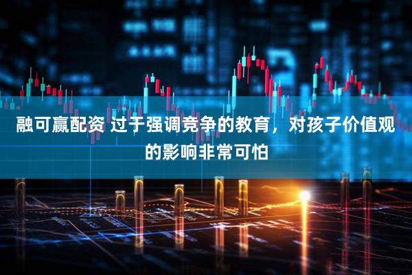融可赢配资 过于强调竞争的教育，对孩子价值观的影响非常可怕