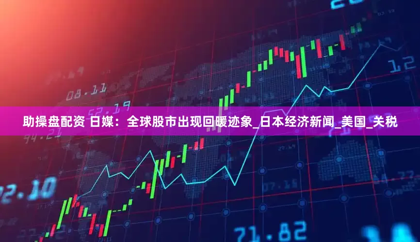 助操盘配资 日媒：全球股市出现回暖迹象_日本经济新闻_美国_关税