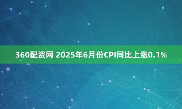 360配资网 2025年6月份CPI同比上涨0.1%