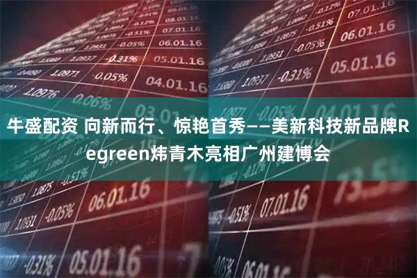 牛盛配资 向新而行、惊艳首秀——美新科技新品牌Regreen炜青木亮相广州建博会