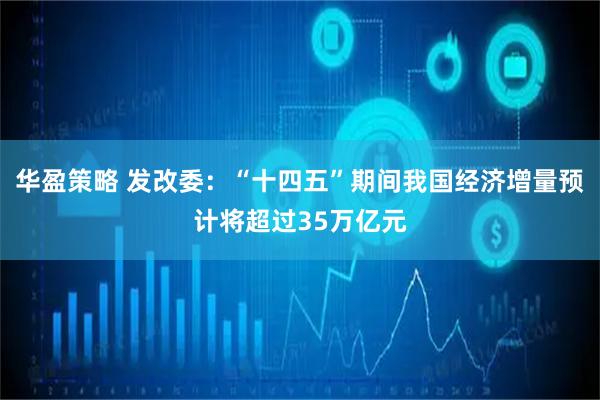 华盈策略 发改委：“十四五”期间我国经济增量预计将超过35万亿元