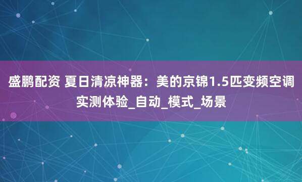 盛鹏配资 夏日清凉神器：美的京锦1.5匹变频空调实测体验_自动_模式_场景