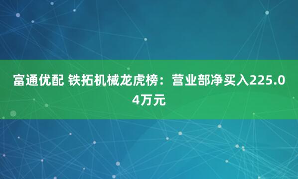 富通优配 铁拓机械龙虎榜：营业部净买入225.04万元