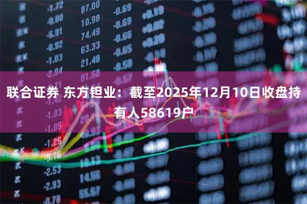 联合证券 东方钽业：截至2025年12月10日收盘持有人58619户