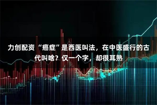 力创配资 “癌症”是西医叫法，在中医盛行的古代叫啥？仅一个字，却很耳熟