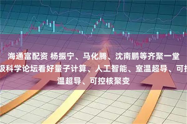 海通富配资 杨振宁、马化腾、沈南鹏等齐聚一堂 这场顶级科学论坛看好量子计算、人工智能、室温超导、可控核聚变