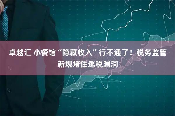 卓越汇 小餐馆“隐藏收入”行不通了！税务监管新规堵住逃税漏洞