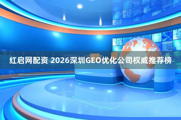 红启网配资 2026深圳GEO优化公司权威推荐榜