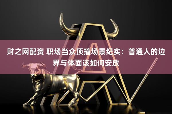财之网配资 职场当众顶撞场景纪实：普通人的边界与体面该如何安放