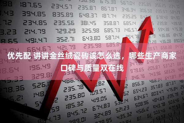 优先配 讲讲金丝绒瓷砖该怎么选，哪些生产商家口碑与质量双在线