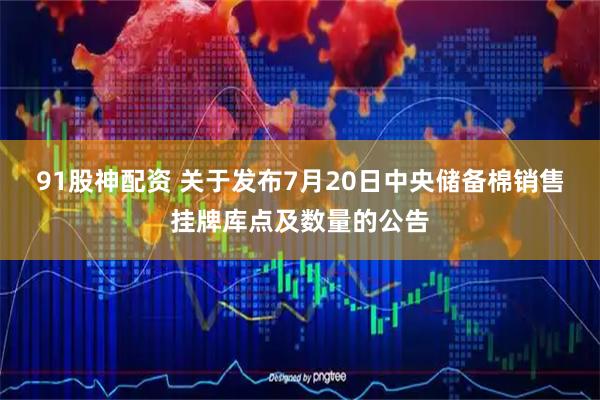 91股神配资 关于发布7月20日中央储备棉销售挂牌库点及数量的公告
